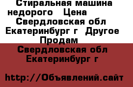 Стиральная машина недорого › Цена ­ 3 500 - Свердловская обл., Екатеринбург г. Другое » Продам   . Свердловская обл.,Екатеринбург г.